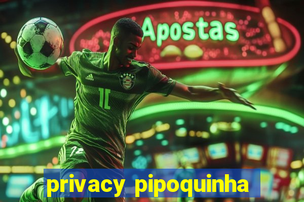 privacy pipoquinha